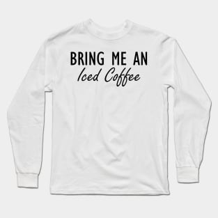 Iced Coffee - Bring me an Iced Coffee Long Sleeve T-Shirt